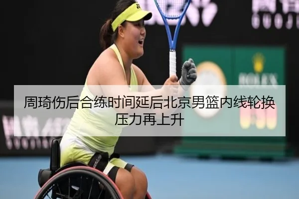 周琦伤后合练时间延后北京男篮内线轮换压力再上升